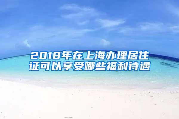 2018年在上海办理居住证可以享受哪些福利待遇