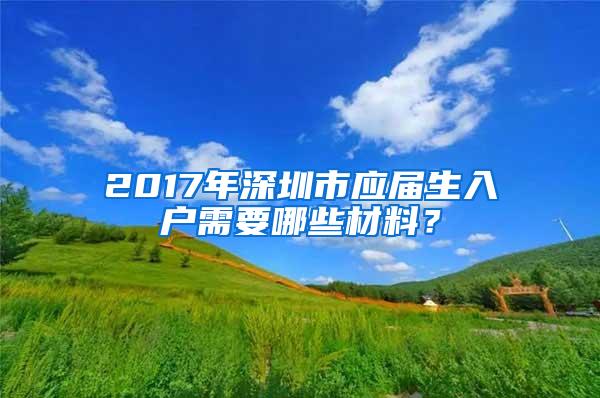 2017年深圳市应届生入户需要哪些材料？