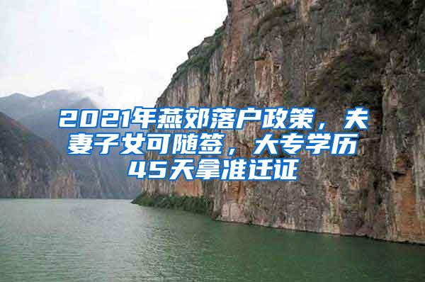 2021年燕郊落户政策，夫妻子女可随签，大专学历45天拿准迁证