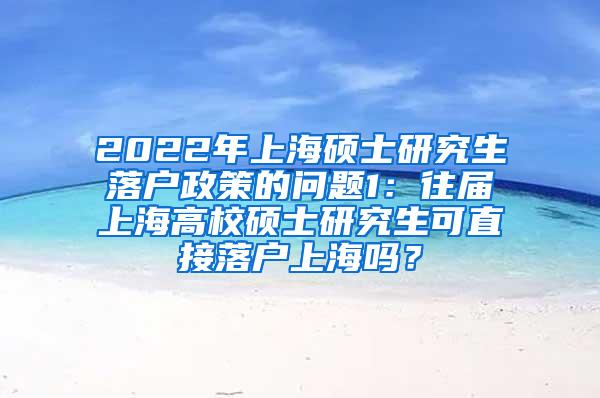 2022年上海硕士研究生落户政策的问题1：往届上海高校硕士研究生可直接落户上海吗？