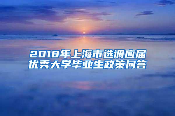 2018年上海市选调应届优秀大学毕业生政策问答