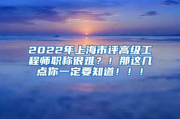 2022年上海市评高级工程师职称很难？！那这几点你一定要知道！！！