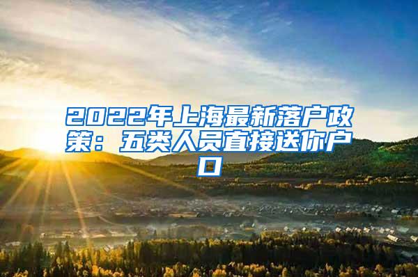 2022年上海最新落户政策：五类人员直接送你户口