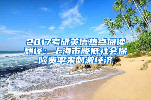 2017考研英语热点阅读翻译：上海市降低社会保险费率来刺激经济