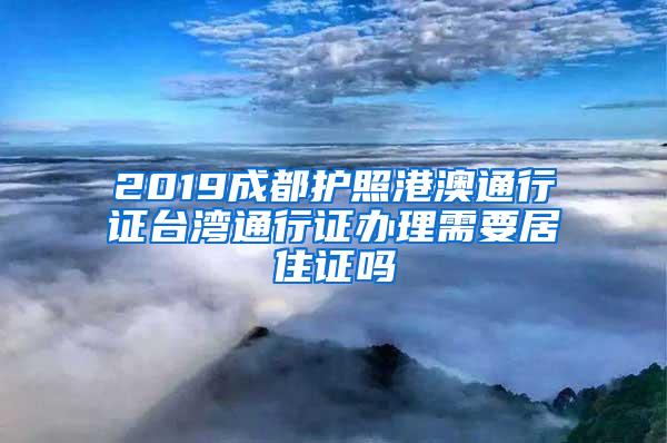 2019成都护照港澳通行证台湾通行证办理需要居住证吗