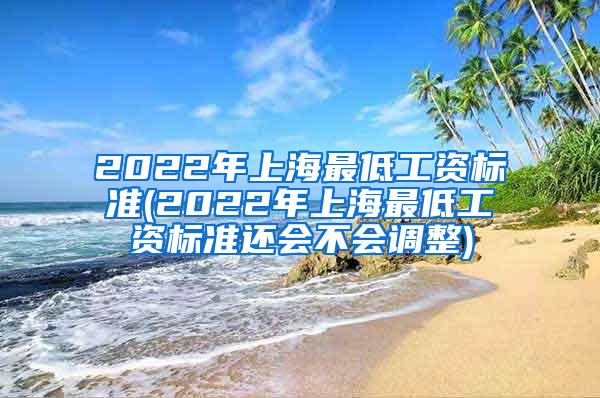 2022年上海最低工资标准(2022年上海最低工资标准还会不会调整)