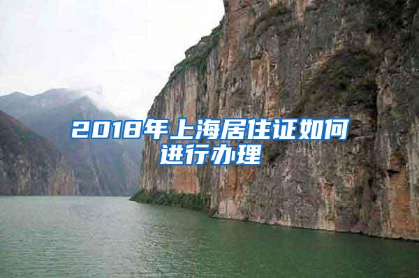 2018年上海居住证如何进行办理