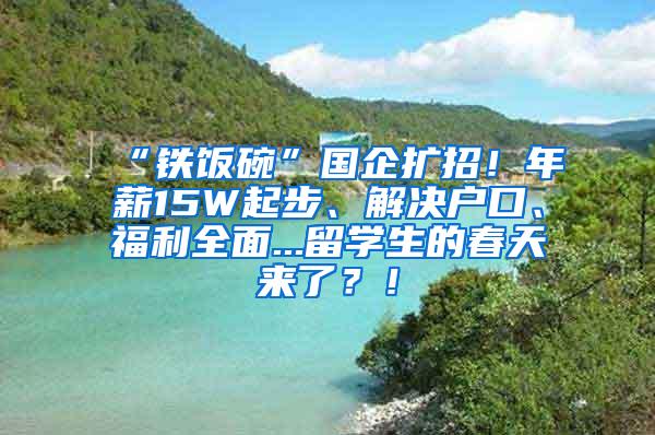 “铁饭碗”国企扩招！年薪15W起步、解决户口、福利全面...留学生的春天来了？！