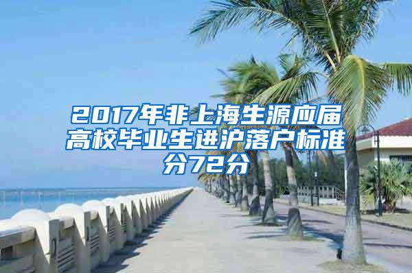 2017年非上海生源应届高校毕业生进沪落户标准分72分