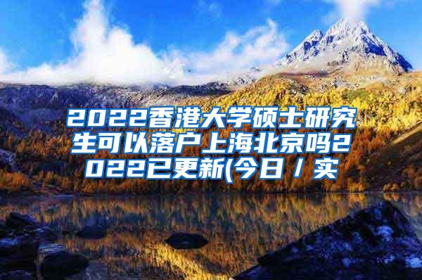 2022香港大学硕士研究生可以落户上海北京吗2022已更新(今日／实