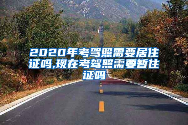 2020年考驾照需要居住证吗,现在考驾照需要暂住证吗