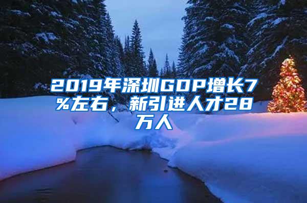 2019年深圳GDP增长7%左右，新引进人才28万人