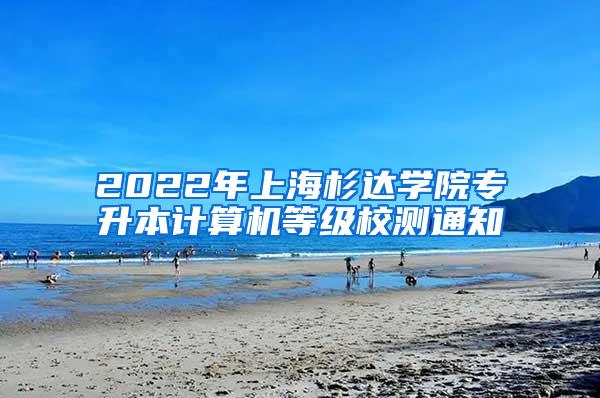 2022年上海杉达学院专升本计算机等级校测通知