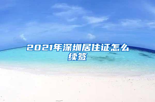 2021年深圳居住证怎么续签