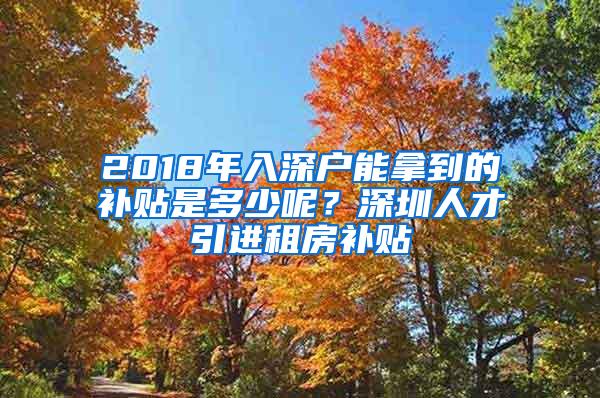 2018年入深户能拿到的补贴是多少呢？深圳人才引进租房补贴