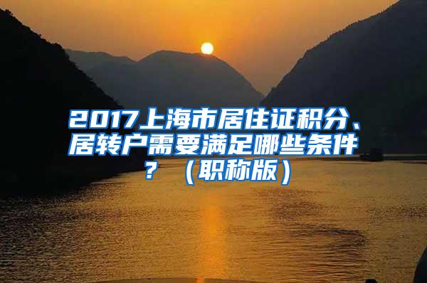 2017上海市居住证积分、居转户需要满足哪些条件？（职称版）