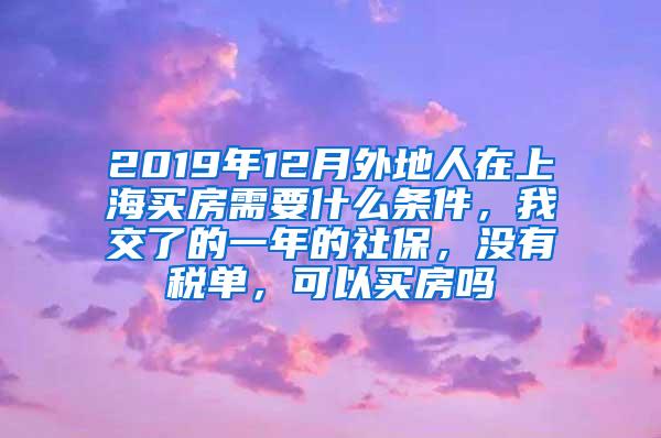 2019年12月外地人在上海买房需要什么条件，我交了的一年的社保，没有税单，可以买房吗