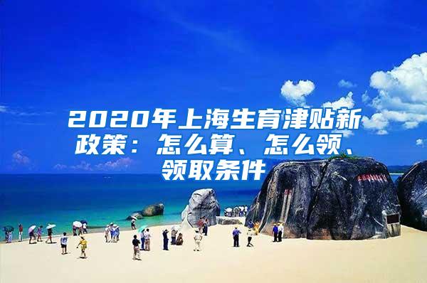 2020年上海生育津贴新政策：怎么算、怎么领、领取条件