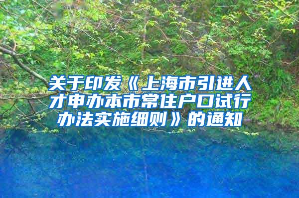 关于印发《上海市引进人才申办本市常住户口试行办法实施细则》的通知