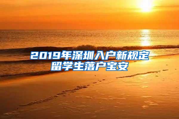 2019年深圳入户新规定留学生落户宝安