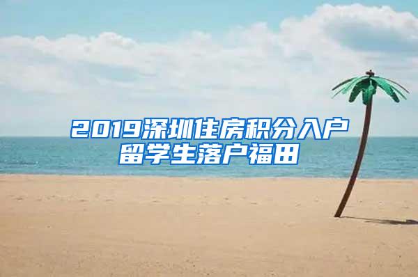 2019深圳住房积分入户留学生落户福田