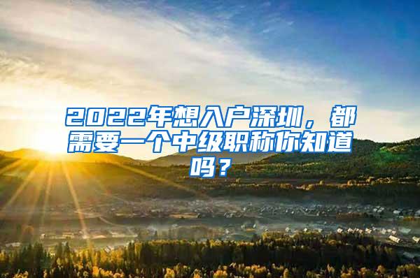 2022年想入户深圳，都需要一个中级职称你知道吗？