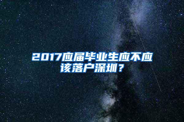 2017应届毕业生应不应该落户深圳？