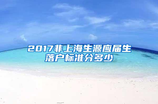 2017非上海生源应届生落户标准分多少