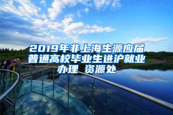 2019年非上海生源应届普通高校毕业生进沪就业办理篃资源处