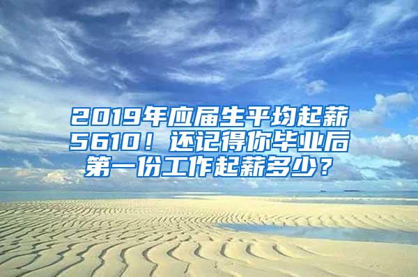 2019年应届生平均起薪5610！还记得你毕业后第一份工作起薪多少？