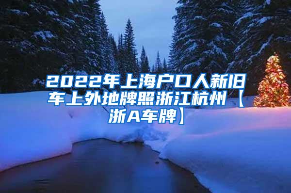 2022年上海户口人新旧车上外地牌照浙江杭州【浙A车牌】