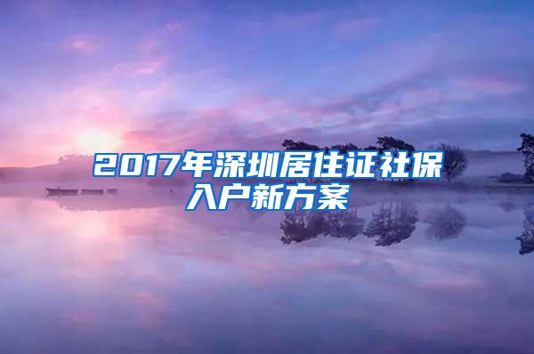 2017年深圳居住证社保入户新方案