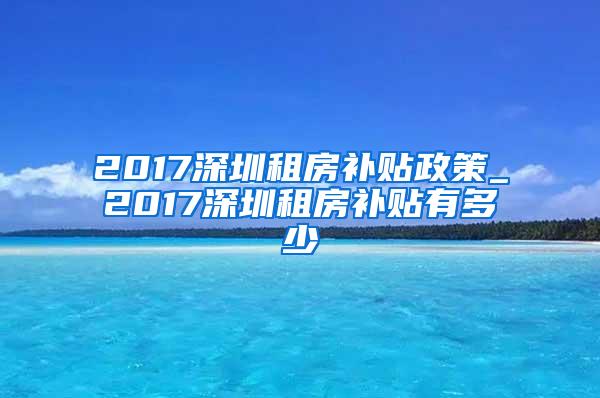 2017深圳租房补贴政策_2017深圳租房补贴有多少