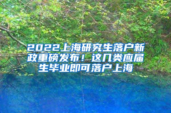 2022上海研究生落户新政重磅发布！这几类应届生毕业即可落户上海