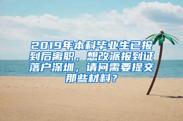 2019年本科毕业生已报到后离职，想改派报到证落户深圳，请问需要提交那些材料？