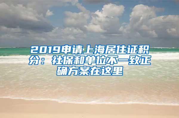 2019申请上海居住证积分：社保和单位不一致正确方案在这里