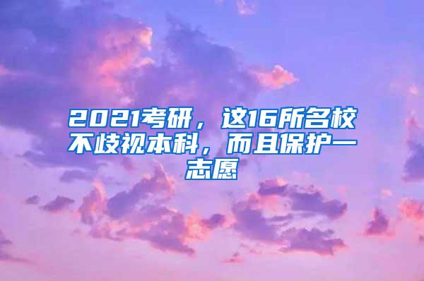 2021考研，这16所名校不歧视本科，而且保护一志愿