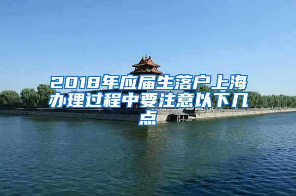 2018年应届生落户上海办理过程中要注意以下几点