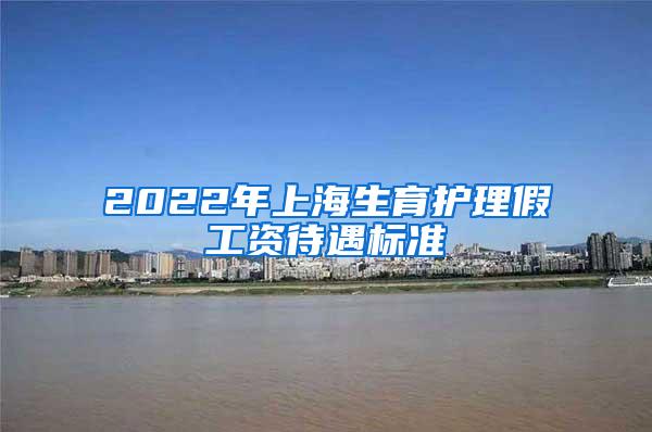 2022年上海生育护理假工资待遇标准