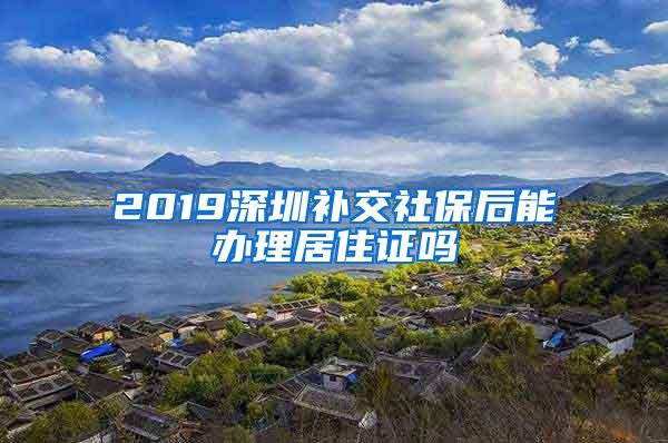 2019深圳补交社保后能办理居住证吗