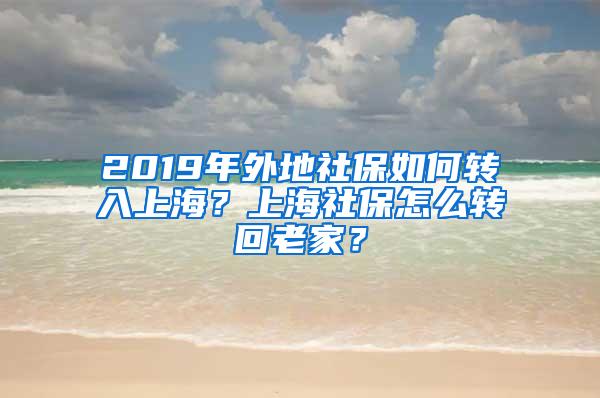 2019年外地社保如何转入上海？上海社保怎么转回老家？