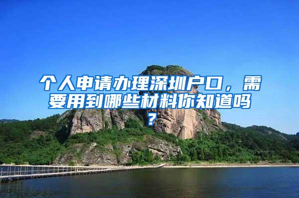 个人申请办理深圳户口，需要用到哪些材料你知道吗？