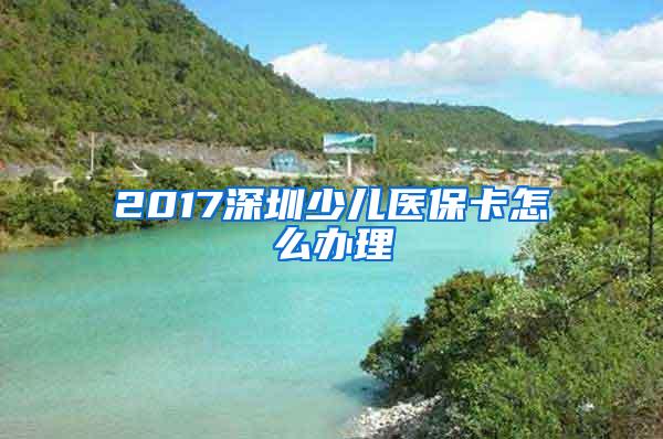 2017深圳少儿医保卡怎么办理