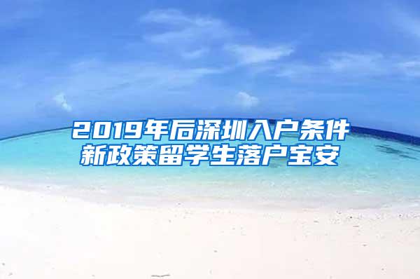 2019年后深圳入户条件新政策留学生落户宝安