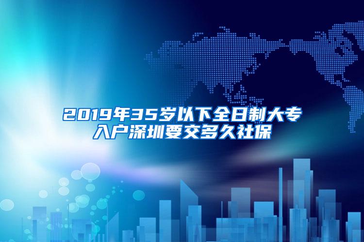 2019年35岁以下全日制大专入户深圳要交多久社保