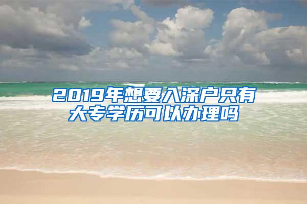 2019年想要入深户只有大专学历可以办理吗