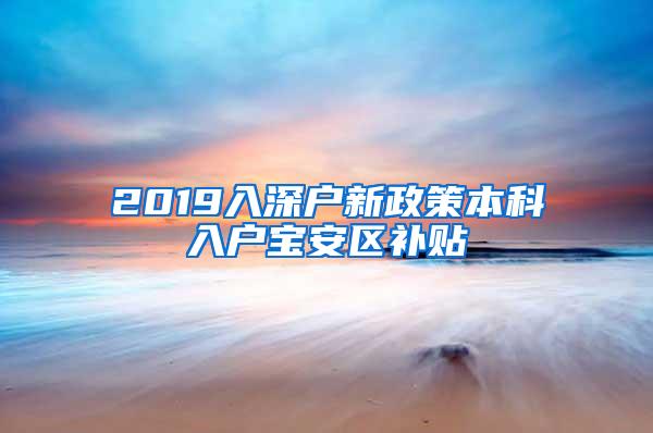 2019入深户新政策本科入户宝安区补贴