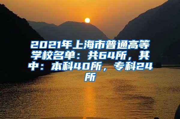 2021年上海市普通高等学校名单：共64所，其中：本科40所，专科24所