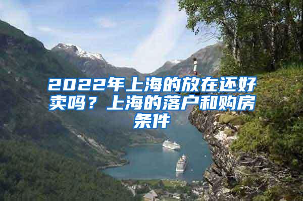 2022年上海的放在还好卖吗？上海的落户和购房条件