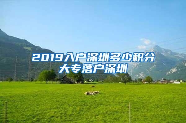 2019入户深圳多少积分大专落户深圳